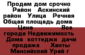 Продам дом срочно › Район ­ Аскинский район › Улица ­ Речная › Общая площадь дома ­ 69 › Цена ­ 370 000 - Все города Недвижимость » Дома, коттеджи, дачи продажа   . Ханты-Мансийский,Урай г.